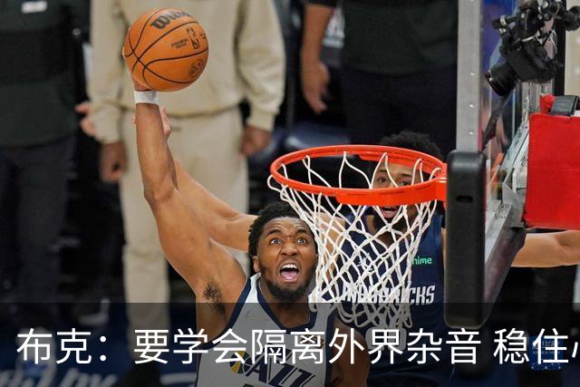 布克：要学会隔离外界杂音 稳住心态&坚守对篮球的初心