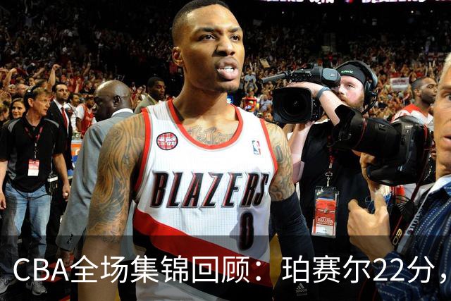 CBA全场集锦回顾：珀赛尔22分，吉林险胜广厦